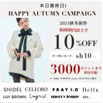 本日最終日!!【 HAPPY AUTUMN CAMPAIGN 】人気ブランドの 秋冬新作 ＆ 予約 が8,000円以上購入で ★10%OFF&さらに3000ポイントまで利用可能★